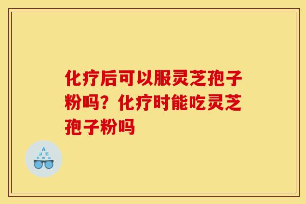 化疗后可以服灵芝孢子粉吗？化疗时能吃灵芝孢子粉吗