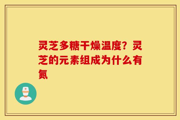 灵芝多糖干燥温度？灵芝的元素组成为什么有氮