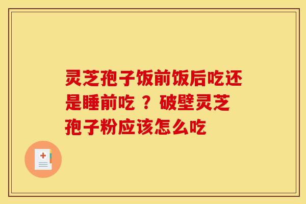 灵芝孢子饭前饭后吃还是睡前吃 ？破壁灵芝孢子粉应该怎么吃
