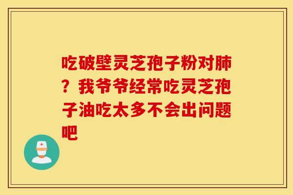 吃破壁灵芝孢子粉对肺？我爷爷经常吃灵芝孢子油吃太多不会出问题吧