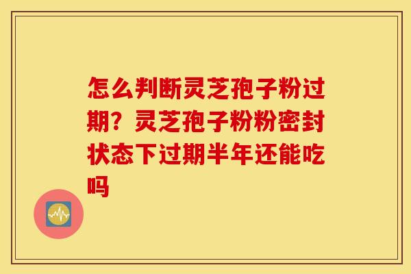 怎么判断灵芝孢子粉过期？灵芝孢子粉粉密封状态下过期半年还能吃吗