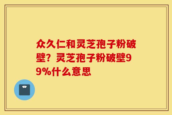 众久仁和灵芝孢子粉破壁？灵芝孢子粉破壁99%什么意思