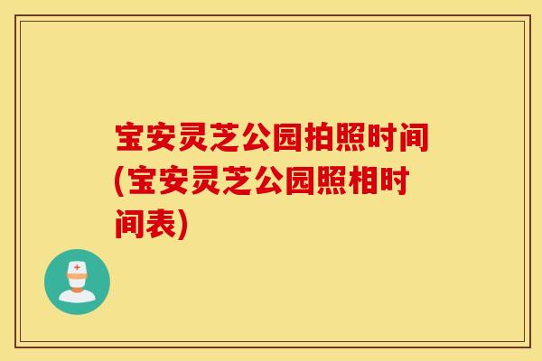 宝安灵芝公园拍照时间(宝安灵芝公园照相时间表)