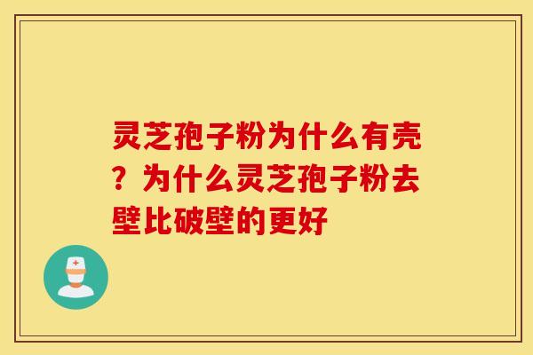 灵芝孢子粉为什么有壳？为什么灵芝孢子粉去壁比破壁的更好