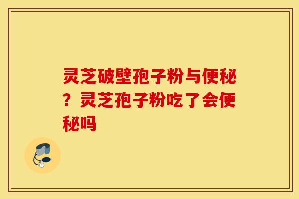 灵芝破壁孢子粉与便秘？灵芝孢子粉吃了会便秘吗