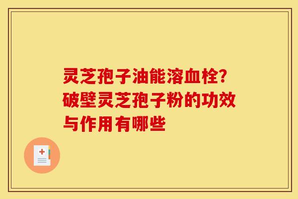 灵芝孢子油能溶血栓？破壁灵芝孢子粉的功效与作用有哪些