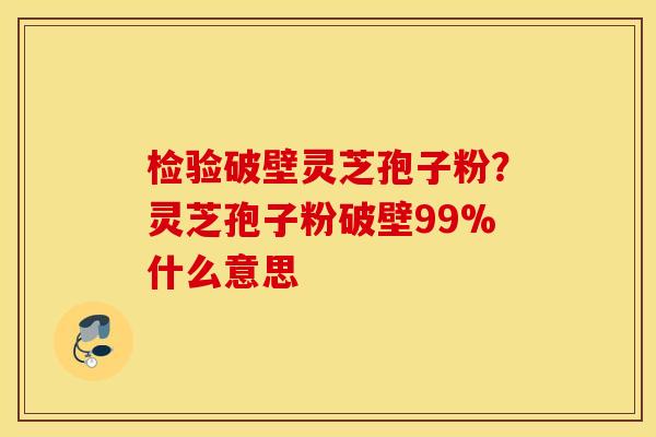 检验破壁灵芝孢子粉？灵芝孢子粉破壁99%什么意思