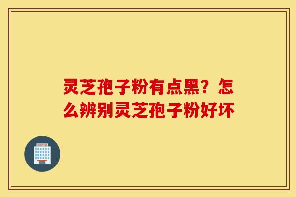 灵芝孢子粉有点黑？怎么辨别灵芝孢子粉好坏