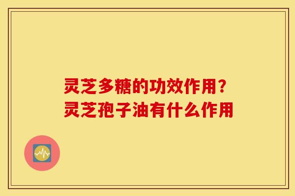 灵芝多糖的功效作用？灵芝孢子油有什么作用