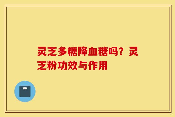 灵芝多糖降血糖吗？灵芝粉功效与作用