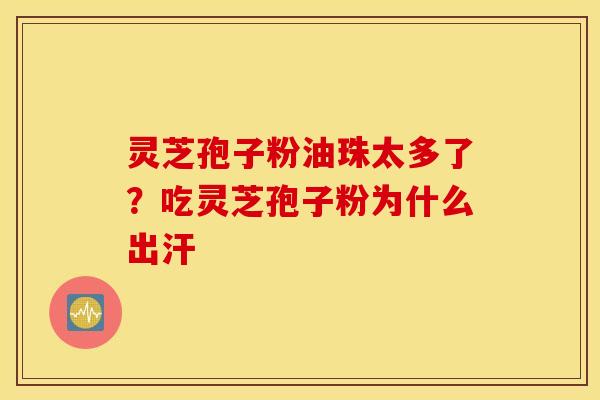 灵芝孢子粉油珠太多了？吃灵芝孢子粉为什么出汗