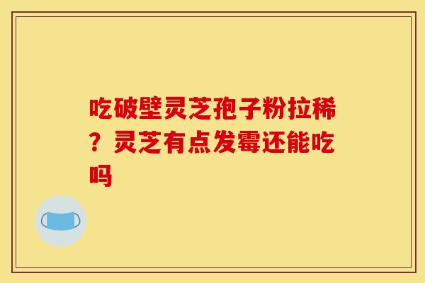 吃破壁灵芝孢子粉拉稀？灵芝有点发霉还能吃吗