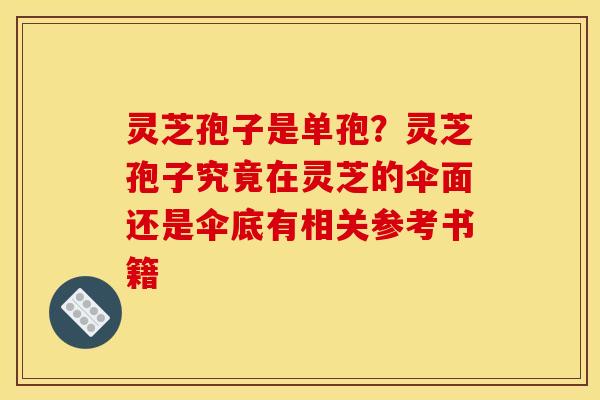 灵芝孢子是单孢？灵芝孢子究竟在灵芝的伞面还是伞底有相关参考书籍