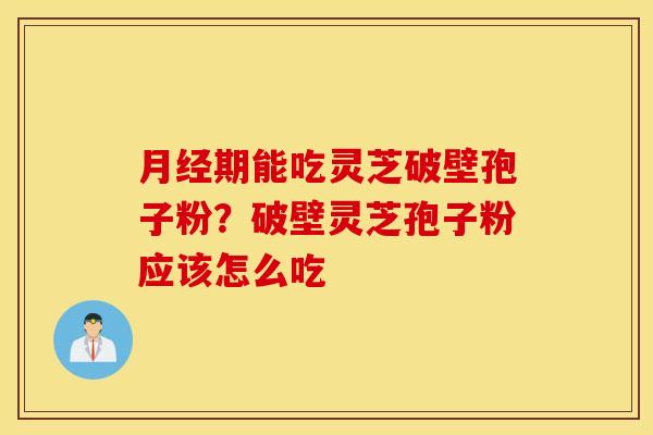 月经期能吃灵芝破壁孢子粉？破壁灵芝孢子粉应该怎么吃