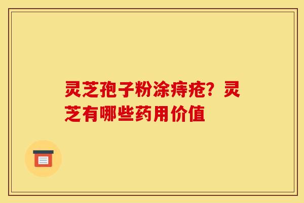 灵芝孢子粉涂痔疮？灵芝有哪些药用价值