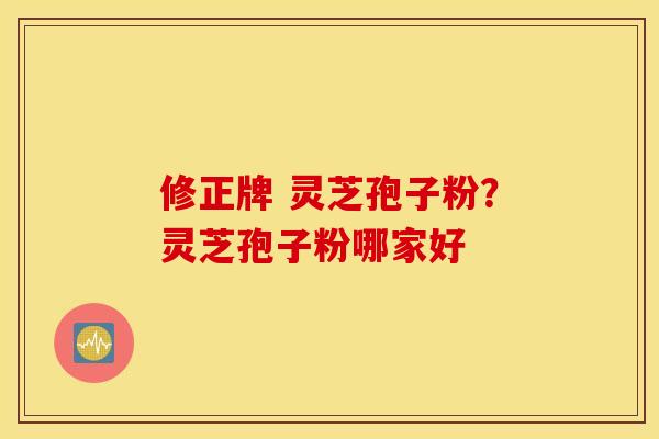 修正牌 灵芝孢子粉？灵芝孢子粉哪家好