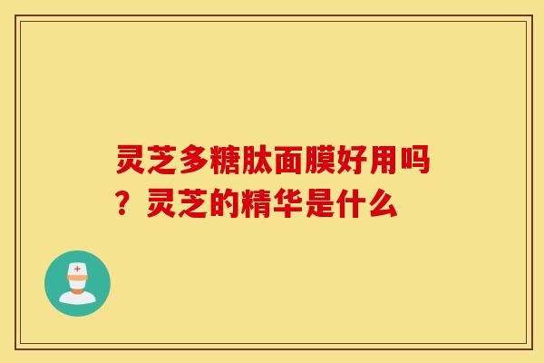 灵芝多糖肽面膜好用吗？灵芝的精华是什么