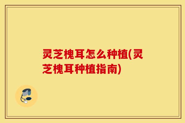 灵芝槐耳怎么种植(灵芝槐耳种植指南)