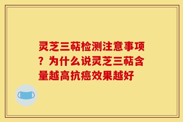 灵芝三萜检测注意事项？为什么说灵芝三萜含量越高抗癌效果越好