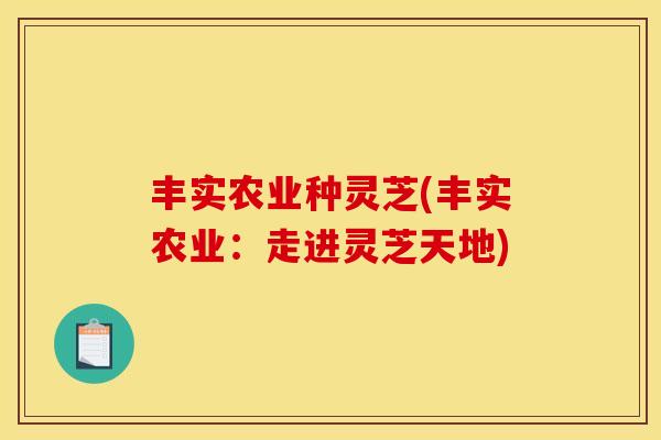 丰实农业种灵芝(丰实农业：走进灵芝天地)