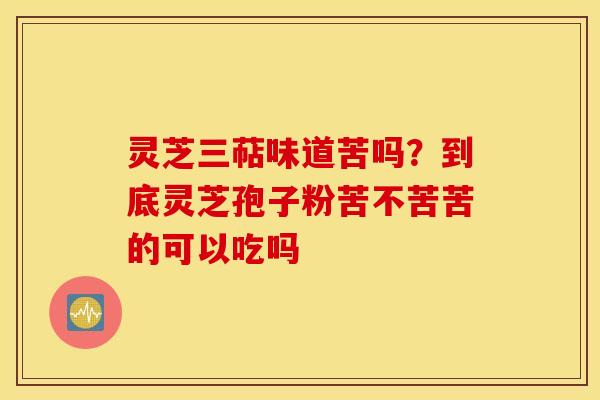 灵芝三萜味道苦吗？到底灵芝孢子粉苦不苦苦的可以吃吗