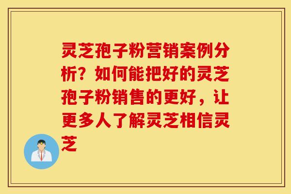 灵芝孢子粉营销案例分析？如何能把好的灵芝孢子粉销售的更好，让更多人了解灵芝相信灵芝