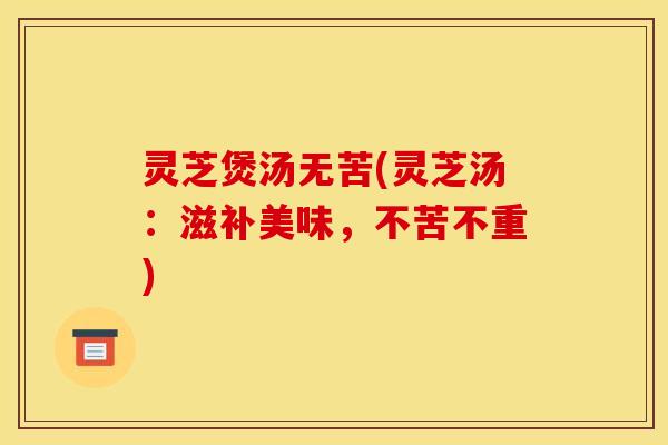 灵芝煲汤无苦(灵芝汤：滋补美味，不苦不重)