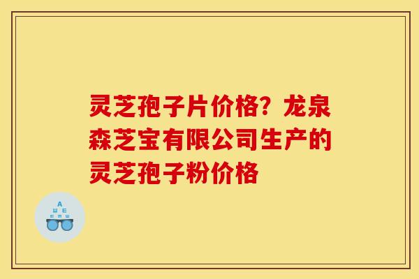 灵芝孢子片价格？龙泉森芝宝有限公司生产的灵芝孢子粉价格