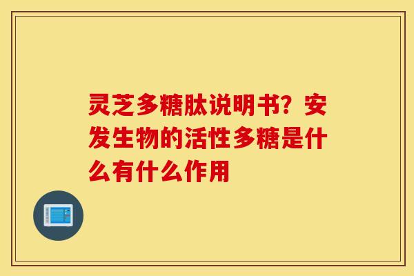 灵芝多糖肽说明书？安发生物的活性多糖是什么有什么作用