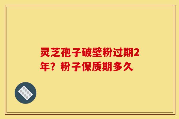 灵芝孢子破壁粉过期2年？粉子保质期多久