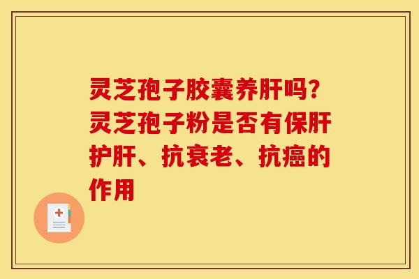 灵芝孢子胶囊养肝吗？灵芝孢子粉是否有保肝护肝、抗衰老、抗癌的作用