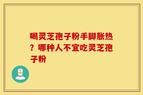 喝灵芝孢子粉手脚胀热？哪种人不宜吃灵芝孢子粉