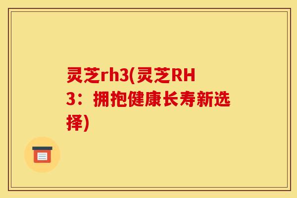 灵芝rh3(灵芝RH3：拥抱健康长寿新选择)