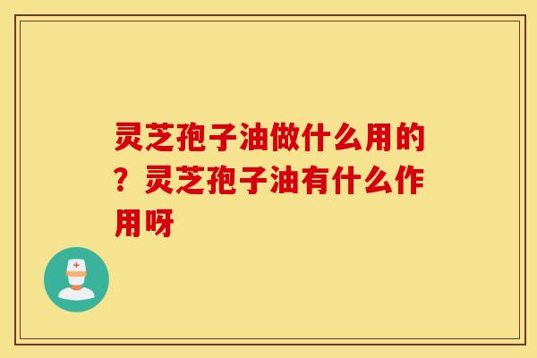 灵芝孢子油做什么用的？灵芝孢子油有什么作用呀