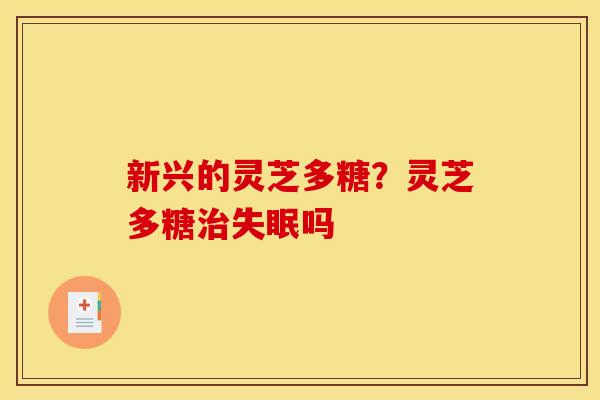 新兴的灵芝多糖？灵芝多糖治失眠吗