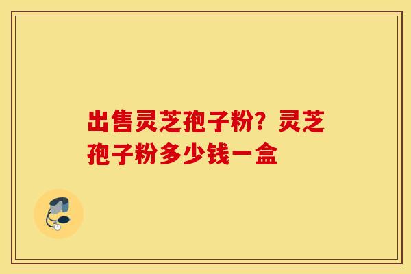 出售灵芝孢子粉？灵芝孢子粉多少钱一盒