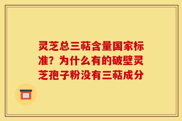 灵芝总三萜含量国家标准？为什么有的破壁灵芝孢子粉没有三萜成分