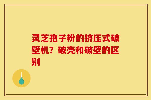 灵芝孢子粉的挤压式破壁机？破壳和破壁的区别