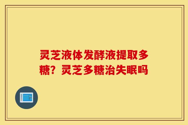 灵芝液体发酵液提取多糖？灵芝多糖治失眠吗