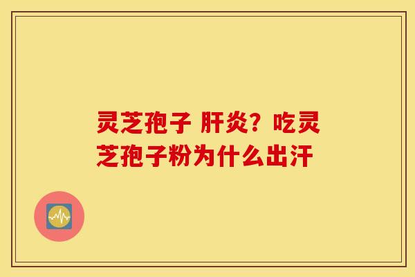 灵芝孢子 肝炎？吃灵芝孢子粉为什么出汗