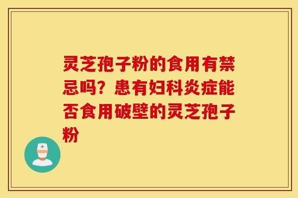 灵芝孢子粉的食用有禁忌吗？患有妇科炎症能否食用破壁的灵芝孢子粉