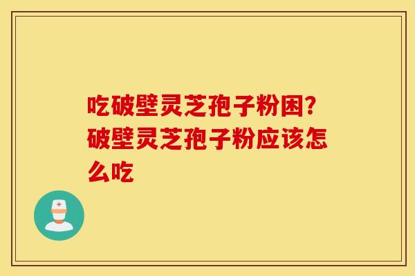 吃破壁灵芝孢子粉困？破壁灵芝孢子粉应该怎么吃