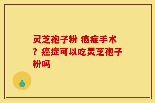 灵芝孢子粉 癌症手术？癌症可以吃灵芝孢子粉吗