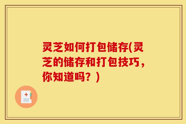 灵芝如何打包储存(灵芝的储存和打包技巧，你知道吗？)
