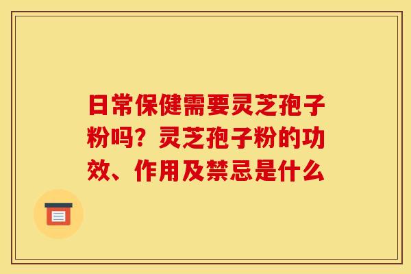 日常保健需要灵芝孢子粉吗？灵芝孢子粉的功效、作用及禁忌是什么