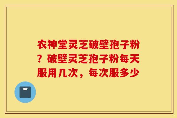 农神堂灵芝破壁孢子粉？破壁灵芝孢子粉每天服用几次，每次服多少