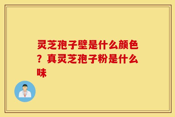 灵芝孢子壁是什么颜色？真灵芝孢子粉是什么味