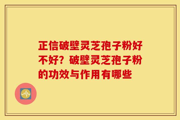 正信破壁灵芝孢子粉好不好？破壁灵芝孢子粉的功效与作用有哪些