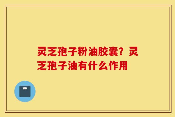 灵芝孢子粉油胶囊？灵芝孢子油有什么作用