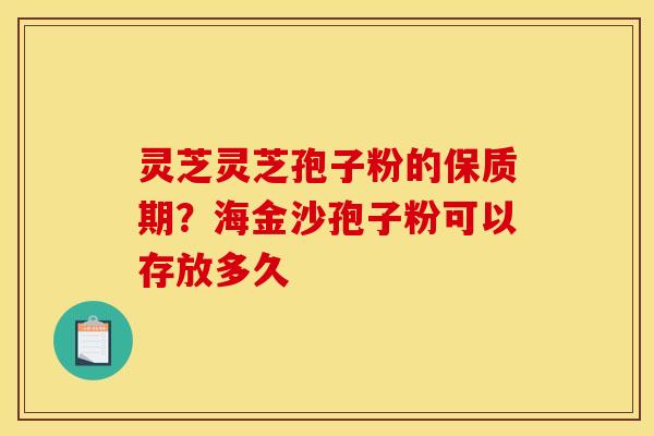 灵芝灵芝孢子粉的保质期？海金沙孢子粉可以存放多久